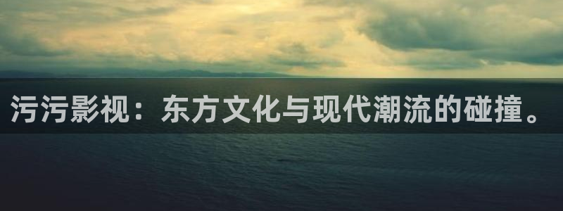 浮力影院毛片：污污影视：东方文化与现代潮流的碰撞。