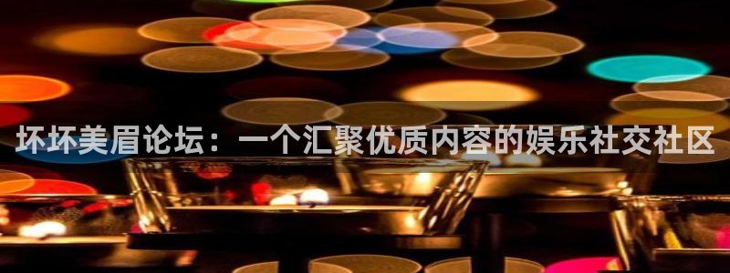 国产限制浮力影院：坏坏美眉论坛：一个汇聚优质内容的娱乐社交社区