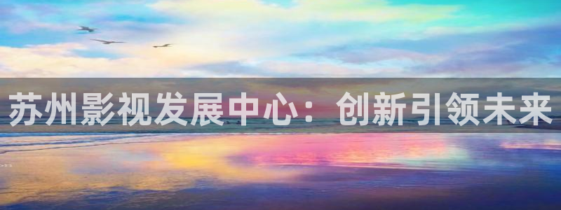 浮力影院视频在线播放：苏州影视发展中心：创新引领未来