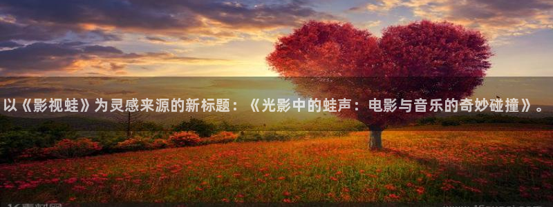浮力影院大全：以《影视蛙》为灵感来源的新标题：《光影中的蛙声：电影与音乐的奇妙碰撞》。